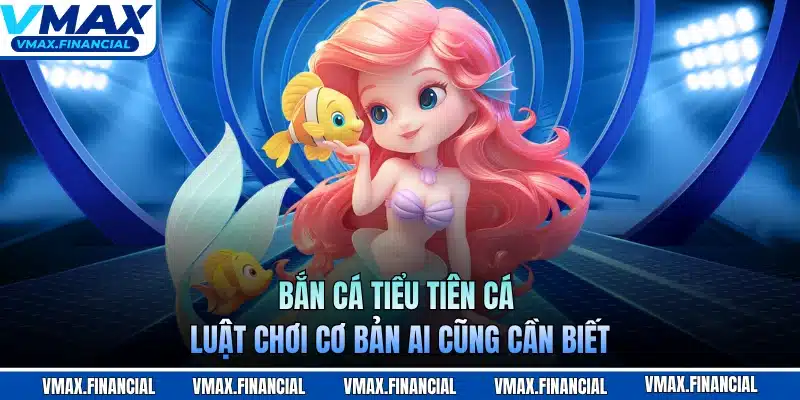 Bắn Cá Tiểu Tiên Cá - Luật Chơi Cơ Bản Ai Cũng Cần Biết