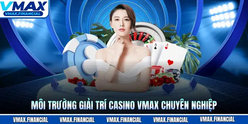 Môi trường giải trí casino VMAX chuyên nghiệp
